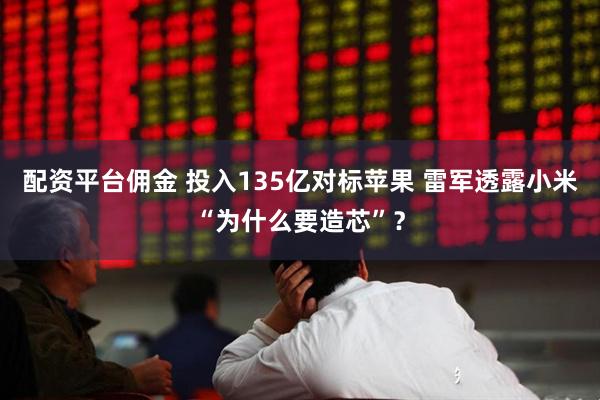 配资平台佣金 投入135亿对标苹果 雷军透露小米“为什么要造芯”？