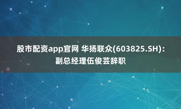 股市配资app官网 华扬联众(603825.SH)：副总经理伍俊芸辞职