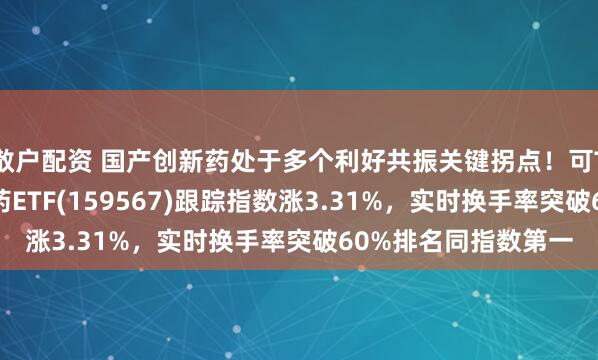散户配资 国产创新药处于多个利好共振关键拐点！可T+0交易的港股创新药ETF(159567)跟踪指数涨3.31%，实时换手率突破60%排名同指数第一