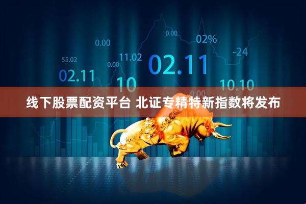 线下股票配资平台 北证专精特新指数将发布