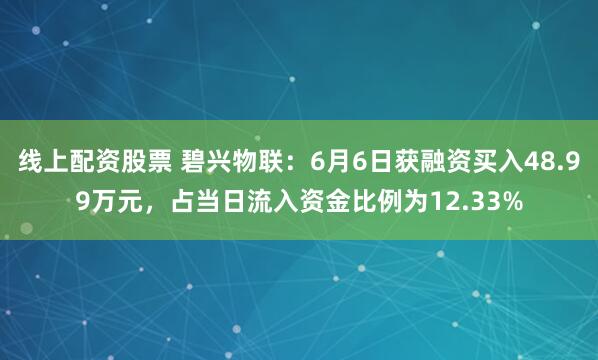 线上配资股票 碧兴物联：6月6日获融资买入48.99万元，占当日流入资金比例为12.33%
