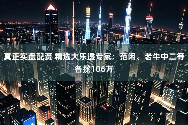 真正实盘配资 精选大乐透专家：范闲、老牛中二等各揽106万