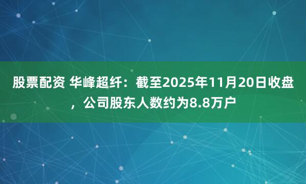 股票配资 华峰超纤：截至2025年11月20日收盘，公司股东人数约为8.8万户