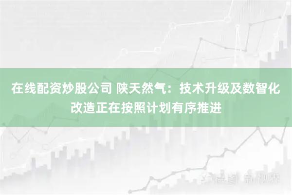 在线配资炒股公司 陕天然气：技术升级及数智化改造正在按照计划有序推进