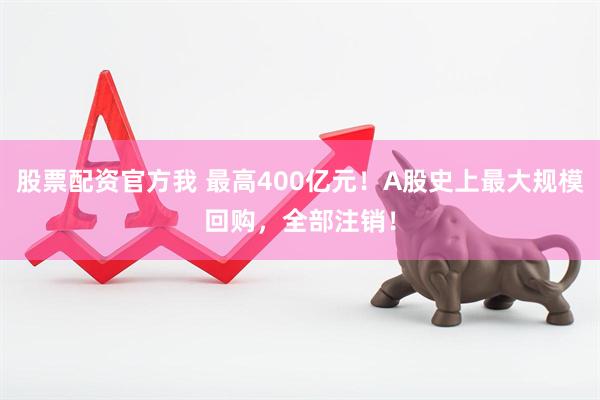 股票配资官方我 最高400亿元！A股史上最大规模回购，全部注销！