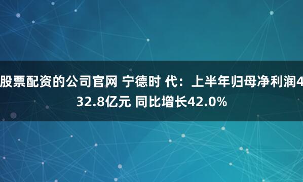 股票配资的公司官网 宁德时 代：上半年归母净利润432.8亿元 同比增长42.0%