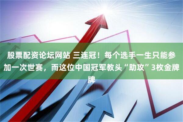 股票配资论坛网站 三连冠！每个选手一生只能参加一次世赛，而这位中国冠军教头“助攻”3枚金牌