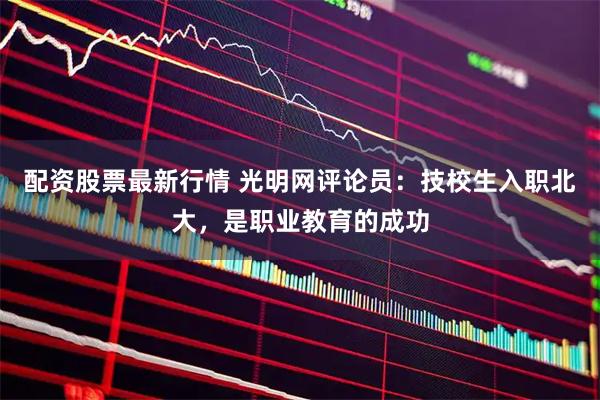 配资股票最新行情 光明网评论员：技校生入职北大，是职业教育的成功