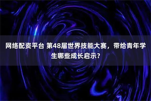 网络配资平台 第48届世界技能大赛，带给青年学生哪些成长启示？